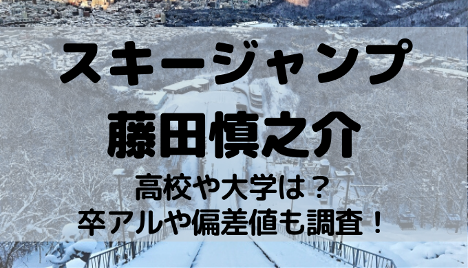 藤田慎之介 ジャンプ の高校や大学は 卒アルや偏差値も調査 トレンディ伝伝