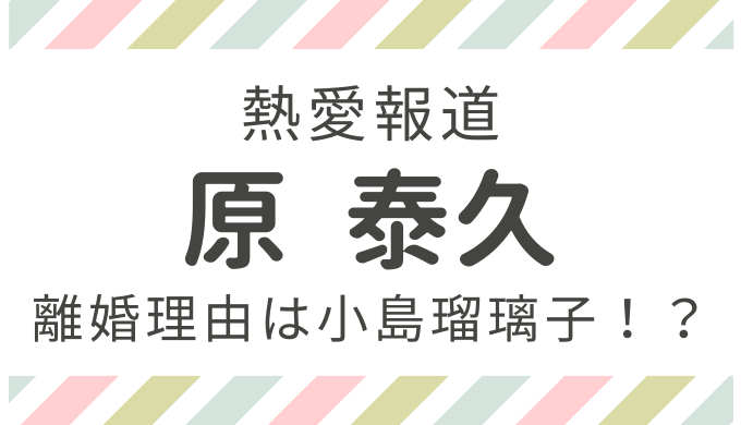 原泰久が離婚した理由は小島瑠璃子と不倫が原因 別れた時期や自宅を調査 トレンディ伝伝