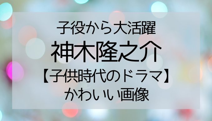 神木隆之介の子役時代のドラマを一覧で紹介 可愛い画像や同世代は誰なのか調査 トレンディ伝伝