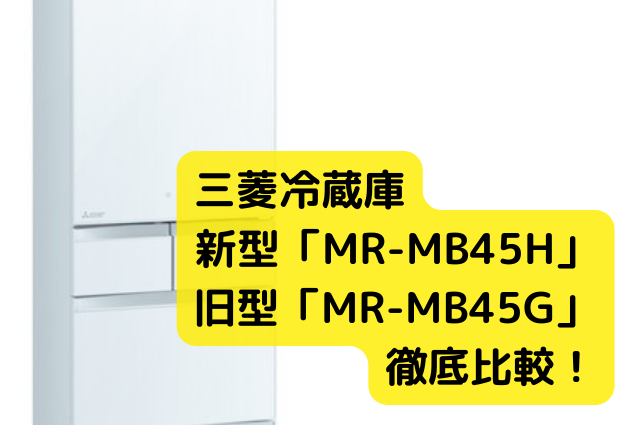 三菱冷蔵庫-新型「MR-MB45H」-旧型「MR-MB45G」-徹底比較！