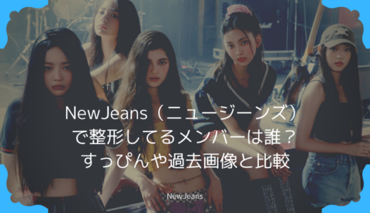 NewJeans（ニュージーンズ）で整形してるメンバーは誰？すっぴんや過去画像と比較