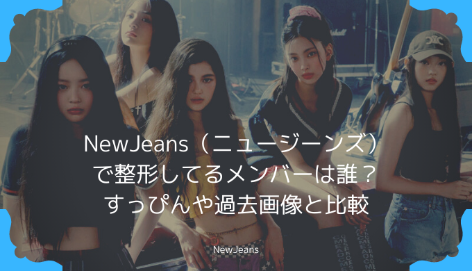 NewJeans（ニュージーンズ）で整形してるメンバーは誰？すっぴんや過去画像と比較