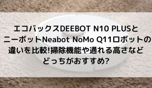 DEEBOT N10 PLUSとNeabot NoMo Q11の違いを比較！掃除機能や通れる高さなどどっちがおすすめ？